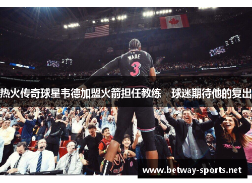 热火传奇球星韦德加盟火箭担任教练　球迷期待他的复出